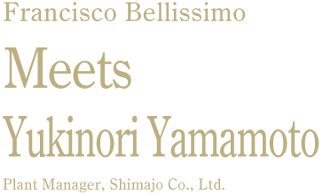 Francisco Bellissimo Meets Yukinori Yamamoto Plant Manager, Shimajo Co., Ltd.