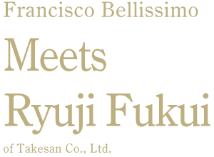 Francisco Bellissimo Meets Ryuji Fukui of Takesan Co., Ltd.
