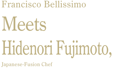 Francisco Bellissimo Meets Hidenori Fujimoto, Japanese-Fusion Chef